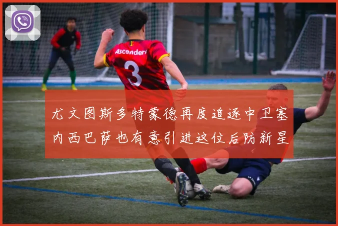 尤文图斯多特蒙德再度追逐中卫塞内西巴萨也有意引进这位后防新星