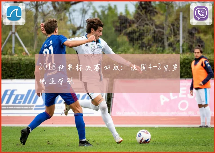 2018世界杯决赛回放：法国4-2克罗地亚夺冠