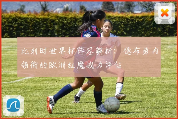 比利时世界杯阵容解析：德布劳内领衔的欧洲红魔战力评估