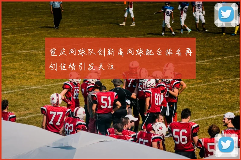 重庆网球队创新高网球配合排名再创佳绩引发关注