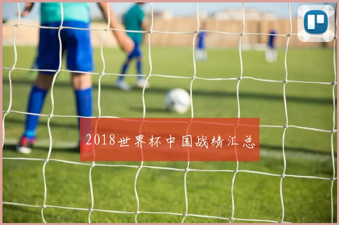 2018世界杯中国战绩汇总