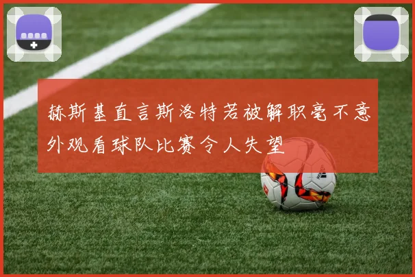 赫斯基直言斯洛特若被解职毫不意外观看球队比赛令人失望