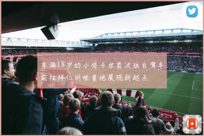 年满18岁的小将卡尔首次独自驾车前往拜仁训练基地展现新起点