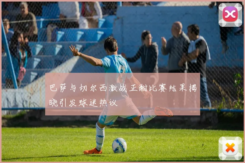 巴萨与切尔西激战正酣比赛结果揭晓引发球迷热议