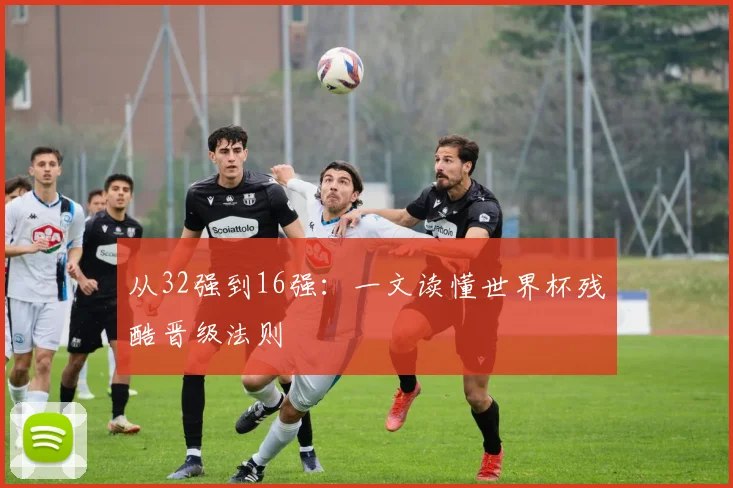 从32强到16强：一文读懂世界杯残酷晋级法则