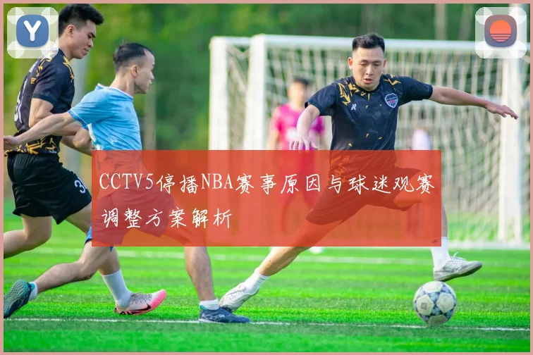 CCTV5停播NBA赛事原因与球迷观赛调整方案解析