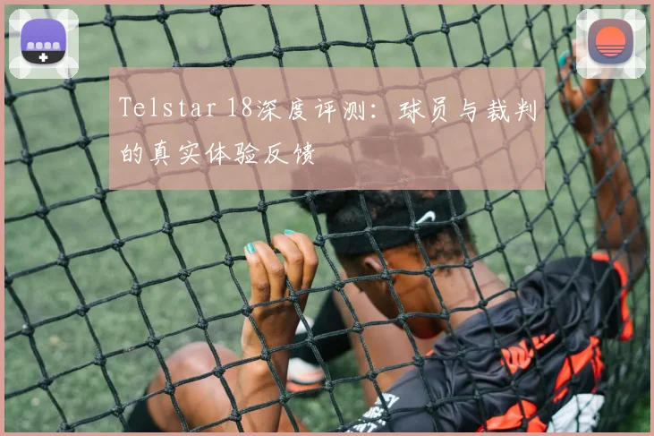 Telstar 18深度评测：球员与裁判的真实体验反馈