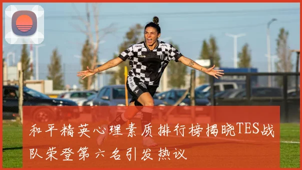 和平精英心理素质排行榜揭晓TES战队荣登第六名引发热议