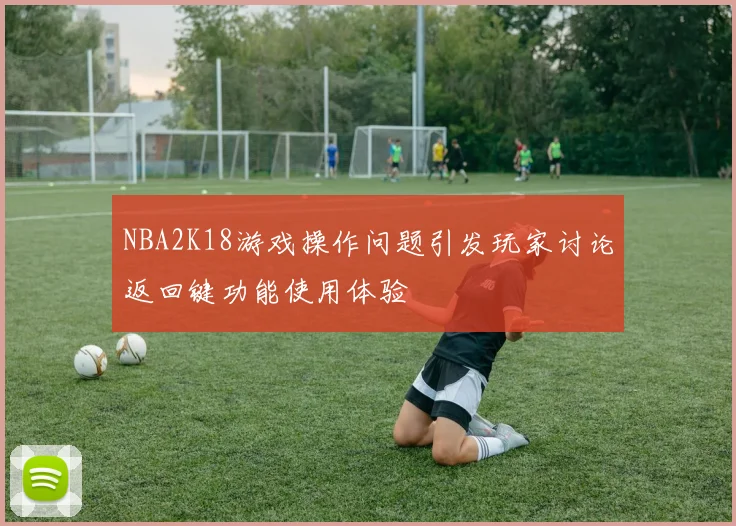 NBA2K18游戏操作问题引发玩家讨论返回键功能使用体验