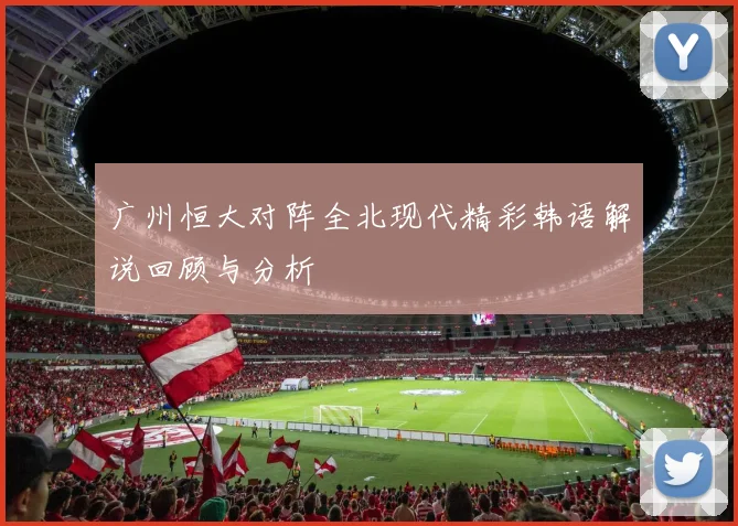 广州恒大对阵全北现代精彩韩语解说回顾与分析
