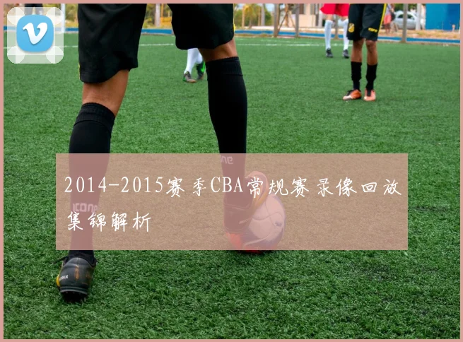 2014-2015赛季CBA常规赛录像回放集锦解析