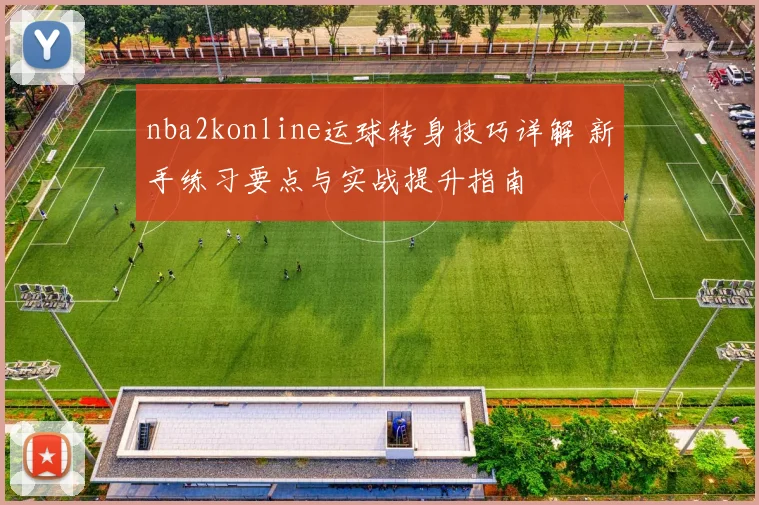 nba2konline运球转身技巧详解 新手练习要点与实战提升指南
